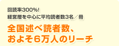 回読率300%!経営層を中心に平均読者数3名/冊 全国述べ読者数、およそ6万人のリーチ